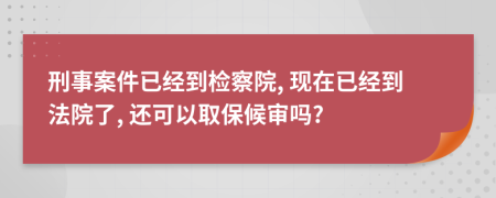刑事案件已經(jīng)到檢察院, 現(xiàn)在已經(jīng)到法院了, 還可以取保候?qū)弳?