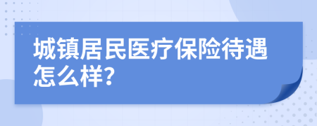 城鎮(zhèn)居民醫(yī)療保險待遇怎么樣？