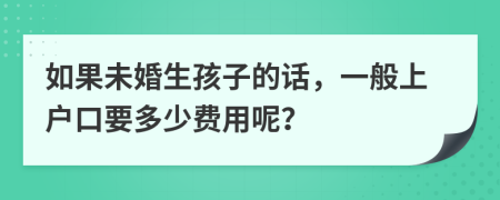 如果未婚生孩子的話，一般上戶口要多少費(fèi)用呢？