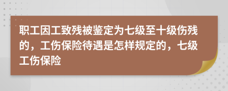 職工因工致殘被鑒定為七級(jí)至十級(jí)傷殘的，工傷保險(xiǎn)待遇是怎樣規(guī)定的，七級(jí)工傷保險(xiǎn)