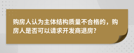 購房人認(rèn)為主體結(jié)構(gòu)質(zhì)量不合格的，購房人是否可以請求開發(fā)商退房?