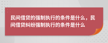 民間借貸的強制執(zhí)行的條件是什么，民間借貸糾紛強制執(zhí)行的條件是什么