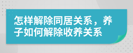 怎樣解除同居關(guān)系，養(yǎng)子如何解除收養(yǎng)關(guān)系
