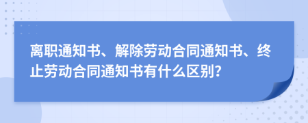 離職通知書、解除勞動合同通知書、終止勞動合同通知書有什么區(qū)別？