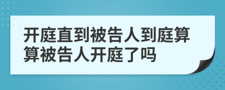 開庭直到被告人到庭算算被告人開庭了嗎