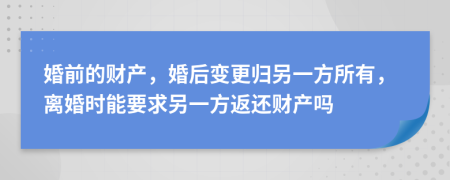 婚前的財產(chǎn)，婚后變更歸另一方所有，離婚時能要求另一方返還財產(chǎn)嗎