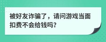 被好友詐騙了，請(qǐng)問游戲當(dāng)面扣費(fèi)不會(huì)給錢嗎？