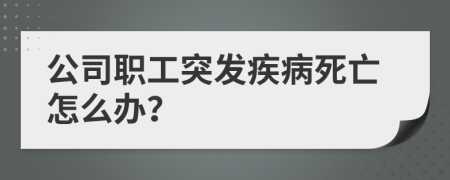 公司職工突發(fā)疾病死亡怎么辦？