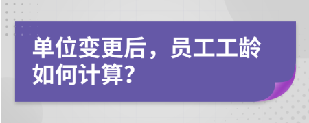 單位變更后，員工工齡如何計(jì)算？