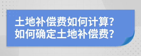 土地補(bǔ)償費(fèi)如何計(jì)算？如何確定土地補(bǔ)償費(fèi)？