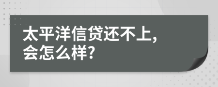 太平洋信貸還不上, 會(huì)怎么樣?