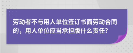 勞動(dòng)者不與用人單位簽訂書(shū)面勞動(dòng)合同的，用人單位應(yīng)當(dāng)承擔(dān)版什么責(zé)任？
