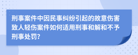刑事案件中因民事糾紛引起的故意傷害致人輕傷案件如何適用刑事和解和不予刑事處罰？