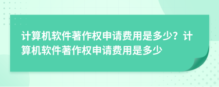 計(jì)算機(jī)軟件著作權(quán)申請費(fèi)用是多少？計(jì)算機(jī)軟件著作權(quán)申請費(fèi)用是多少