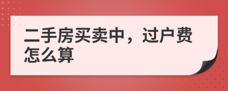 二手房買(mǎi)賣(mài)中，過(guò)戶費(fèi)怎么算