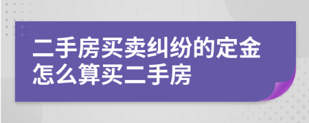 二手房買賣糾紛的定金怎么算買二手房