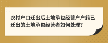 農(nóng)村戶口遷出后土地承包經(jīng)營(yíng)戶戶籍已遷出的土地承包經(jīng)營(yíng)者如何處理？
