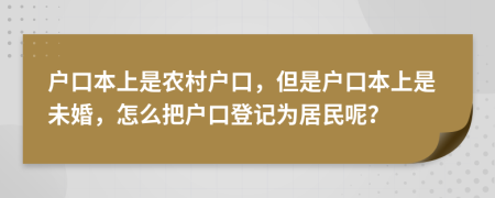 戶口本上是農(nóng)村戶口，但是戶口本上是未婚，怎么把戶口登記為居民呢？