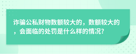 詐騙公私財物數(shù)額較大的，數(shù)額較大的，會面臨的處罰是什么樣的情況?