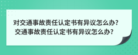 對交通事故責(zé)任認(rèn)定書有異議怎么辦? 交通事故責(zé)任認(rèn)定書有異議怎么辦?