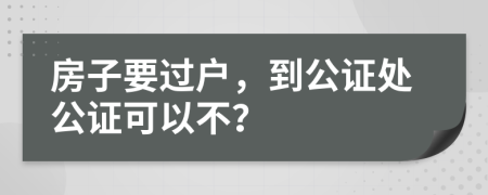 房子要過戶，到公證處公證可以不？