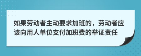 如果勞動者主動要求加班的，勞動者應(yīng)該向用人單位支付加班費的舉證責(zé)任