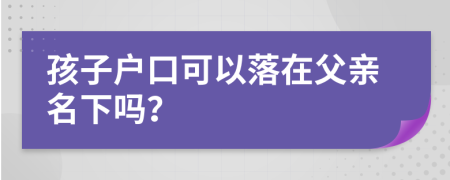 孩子戶口可以落在父親名下嗎?