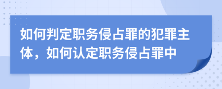 如何判定職務(wù)侵占罪的犯罪主體，如何認定職務(wù)侵占罪中
