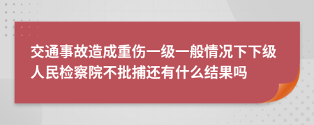 交通事故造成重傷一級(jí)一般情況下下級(jí)人民檢察院不批捕還有什么結(jié)果嗎