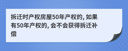 拆遷時產(chǎn)權房屋50年產(chǎn)權的, 如果有50年產(chǎn)權的, 會不會獲得拆遷補償