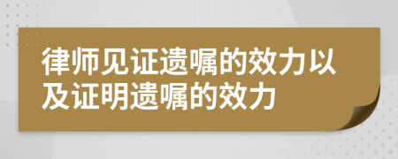 律師見證遺囑的效力以及證明遺囑的效力