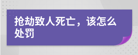 搶劫致人死亡，該怎么處罰