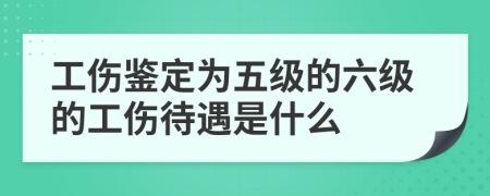 工傷鑒定為五級的六級的工傷待遇是什么