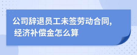 公司辭退員工未簽勞動合同, 經(jīng)濟補償金怎么算