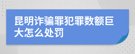 昆明詐騙罪犯罪數(shù)額巨大怎么處罰
