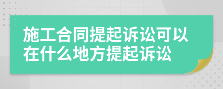 施工合同提起訴訟可以在什么地方提起訴訟