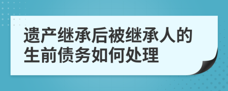 遺產(chǎn)繼承后被繼承人的生前債務(wù)如何處理