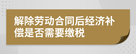解除勞動合同后經(jīng)濟補償是否需要繳稅