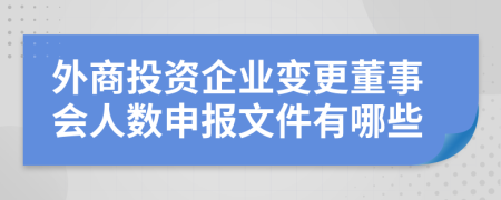 外商投資企業(yè)變更董事會人數(shù)申報文件有哪些