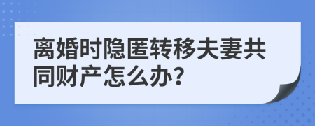離婚時隱匿轉(zhuǎn)移夫妻共同財(cái)產(chǎn)怎么辦？