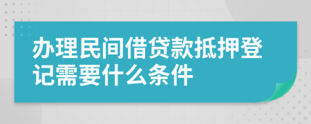 辦理民間借貸款抵押登記需要什么條件