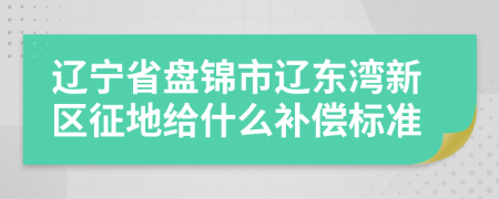 遼寧省盤錦市遼東灣新區(qū)征地給什么補償標準