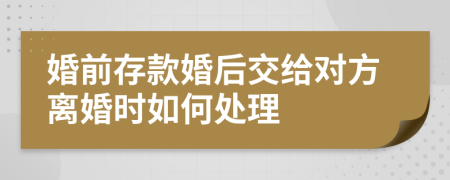 婚前存款婚后交給對(duì)方離婚時(shí)如何處理