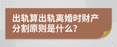 出軌算出軌離婚時財產(chǎn)分割原則是什么？