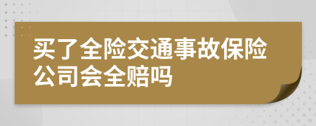 買了全險交通事故保險公司會全賠嗎