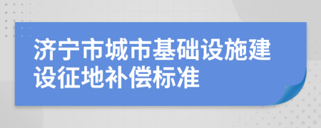 濟寧市城市基礎設施建設征地補償標準