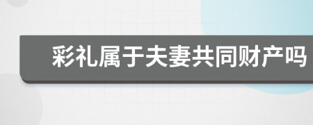 彩禮屬于夫妻共同財產(chǎn)嗎