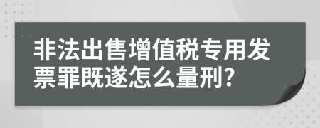 非法出售增值稅專用發(fā)票罪既遂怎么量刑?