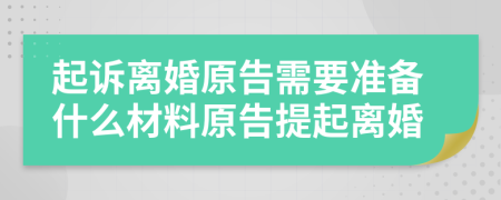 起訴離婚原告需要準(zhǔn)備什么材料原告提起離婚