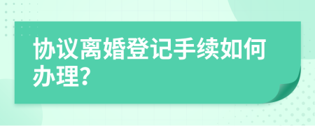 協(xié)議離婚登記手續(xù)如何辦理？
